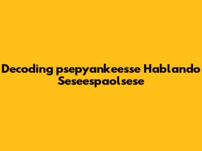 Decoding "psepyankeesse Hablando Seseespaolsese"