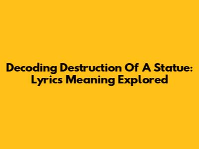 Decoding 'Destruction Of A Statue': Lyrics Meaning Explored