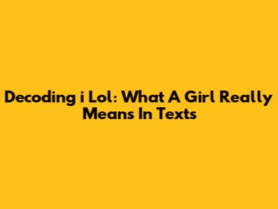 Decoding 'i Lol': What A Girl Really Means In Texts