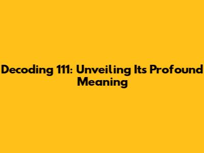 Decoding 111: Unveiling Its Profound Meaning
