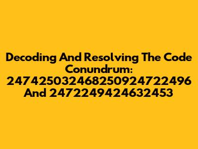 Decoding And Resolving The Code Conundrum: 247425032468250924722496 And 2472249424632453