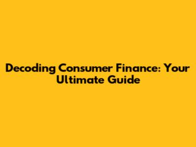 Decoding Consumer Finance: Your Ultimate Guide