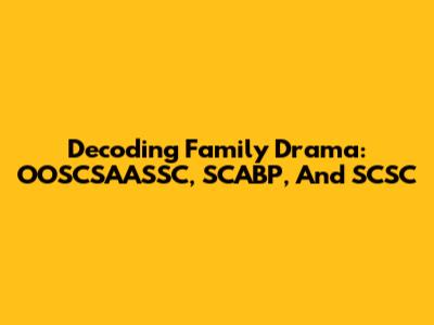 Decoding Family Drama: OOSCSAASSC, SCABP, And SCSC