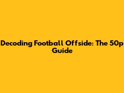 Decoding Football Offside: The 50p Guide