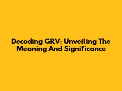 Decoding GRV: Unveiling The Meaning And Significance