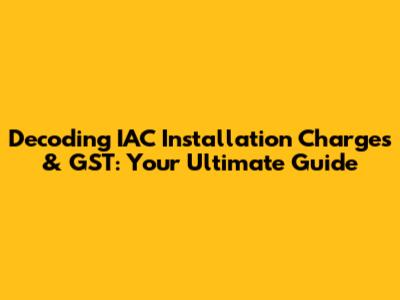 Decoding IAC Installation Charges & GST: Your Ultimate Guide