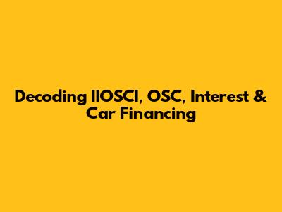 Decoding IIOSCI, OSC, Interest & Car Financing