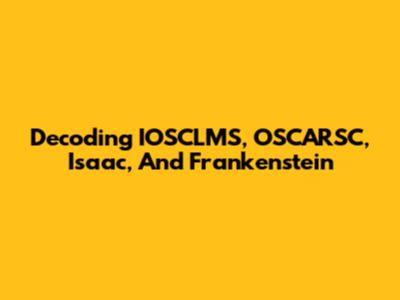 Decoding IOSCLMS, OSCARSC, Isaac, And Frankenstein