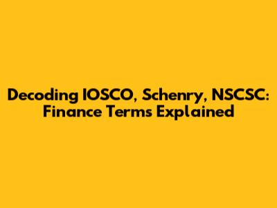 Decoding IOSCO, Schenry, NSCSC: Finance Terms Explained
