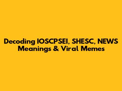 Decoding IOSCPSEI, SHESC, NEWS Meanings & Viral Memes