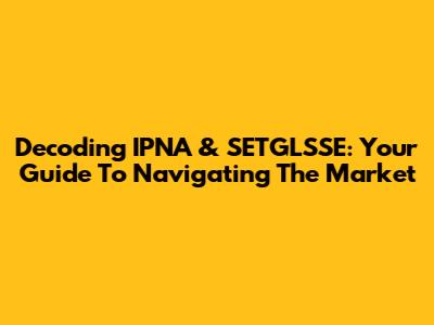 Decoding IPNA & SETGLSSE: Your Guide To Navigating The Market