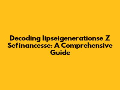 Decoding Iipseigenerationse Z Sefinancesse: A Comprehensive Guide