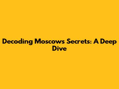 Decoding Moscow's Secrets: A Deep Dive
