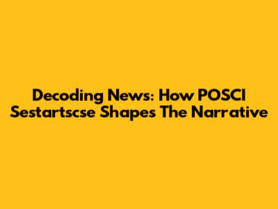 Decoding News: How POSCI Sestartscse Shapes The Narrative