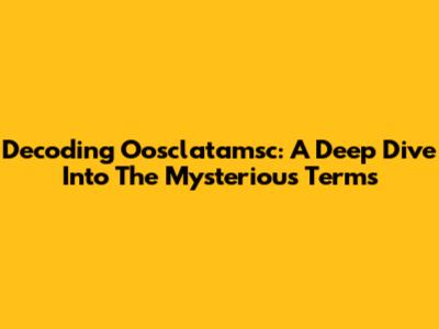 Decoding Oosclatamsc: A Deep Dive Into The Mysterious Terms