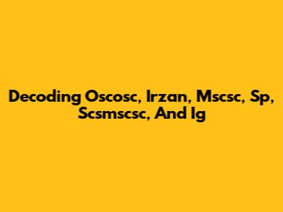 Decoding Oscosc, Irzan, Mscsc, Sp, Scsmscsc, And Ig