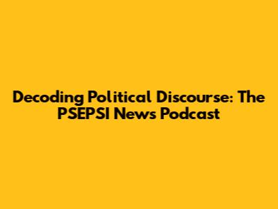 Decoding Political Discourse: The PSEPSI News Podcast