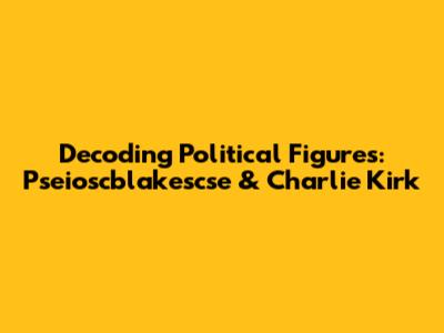 Decoding Political Figures: Pseioscblakescse & Charlie Kirk