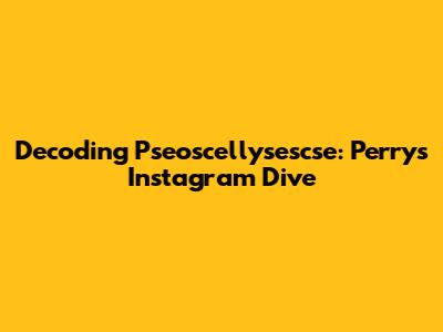 Decoding Pseoscellysescse: Perry's Instagram Dive