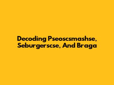 Decoding Pseoscsmashse, Seburgerscse, And Braga