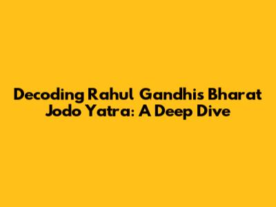 Decoding Rahul Gandhi's Bharat Jodo Yatra: A Deep Dive