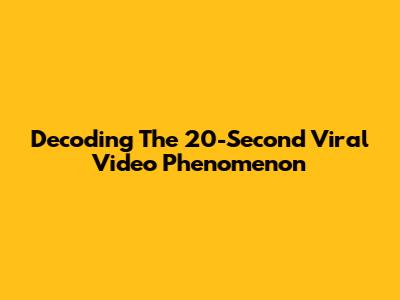 Decoding The 20-Second Viral Video Phenomenon