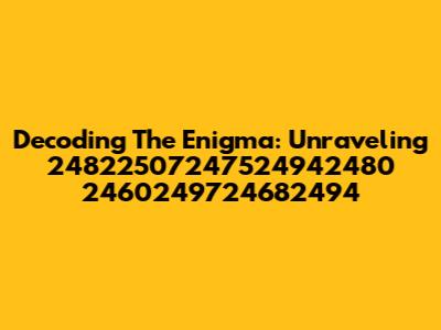 Decoding The Enigma: Unraveling 24822507247524942480 2460249724682494