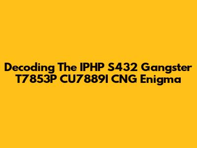 Decoding The IPHP S432 Gangster T7853P CU7889I CNG Enigma