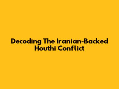 Decoding The Iranian-Backed Houthi Conflict