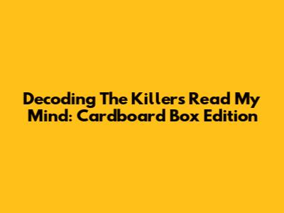 Decoding The Killers' Read My Mind: Cardboard Box Edition