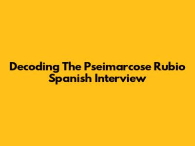 Decoding The Pseimarcose Rubio Spanish Interview