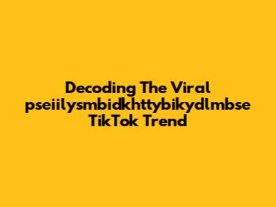 Decoding The Viral 'pseiilysmbidkhttybikydlmbse' TikTok Trend