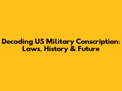 Decoding US Military Conscription: Laws, History & Future