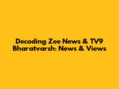 Decoding Zee News & TV9 Bharatvarsh: News & Views