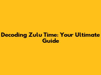 Decoding Zulu Time: Your Ultimate Guide