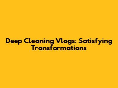 Deep Cleaning Vlogs: Satisfying Transformations