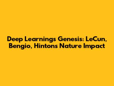 Deep Learning's Genesis: LeCun, Bengio, Hinton's Nature Impact