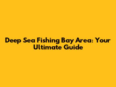 Deep Sea Fishing Bay Area: Your Ultimate Guide