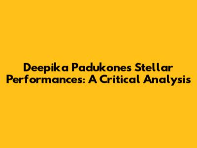 Deepika Padukone's Stellar Performances: A Critical Analysis