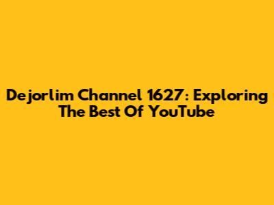 Dejorlim Channel 1627: Exploring The Best Of YouTube