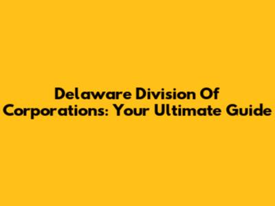 Delaware Division Of Corporations: Your Ultimate Guide