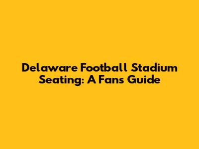 Delaware Football Stadium Seating: A Fan's Guide