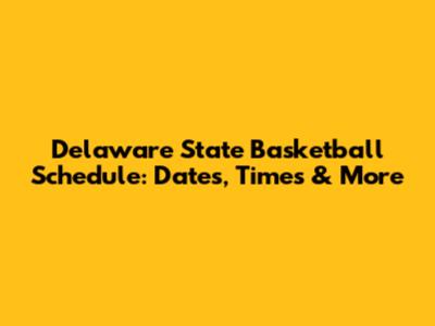 Delaware State Basketball Schedule: Dates, Times & More