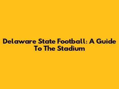 Delaware State Football: A Guide To The Stadium