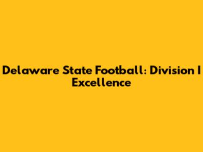 Delaware State Football: Division I Excellence