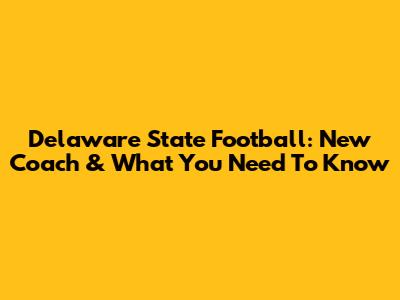 Delaware State Football: New Coach & What You Need To Know