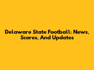 Delaware State Football: News, Scores, And Updates