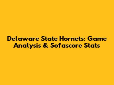 Delaware State Hornets: Game Analysis & Sofascore Stats