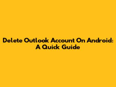Delete Outlook Account On Android: A Quick Guide