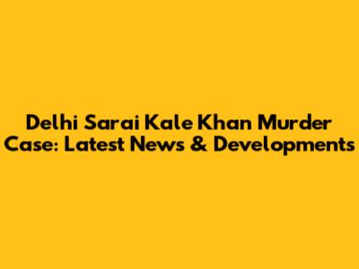 Delhi Sarai Kale Khan Murder Case: Latest News & Developments